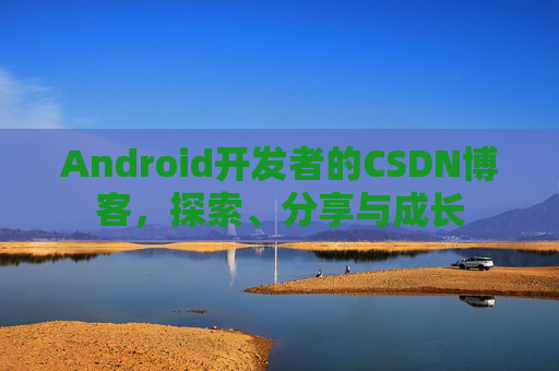 Android开发者的CSDN博客，探索、分享与成长